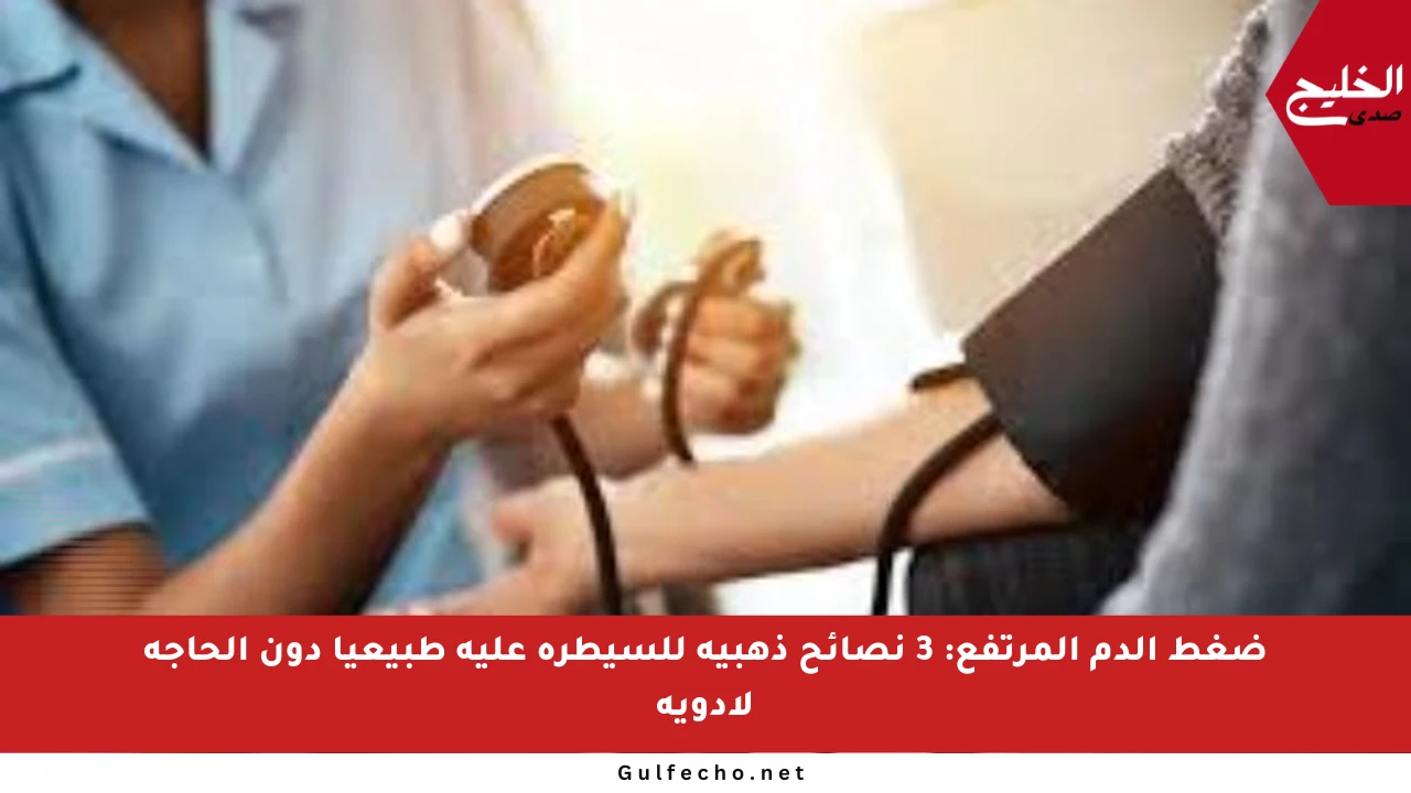ضغط الدم المرتفع: 3 نصائح ذهبية للسيطرة عليه طبيعيا دون الحاجة لأدوية